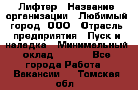 Лифтер › Название организации ­ Любимый город, ООО › Отрасль предприятия ­ Пуск и наладка › Минимальный оклад ­ 6 600 - Все города Работа » Вакансии   . Томская обл.